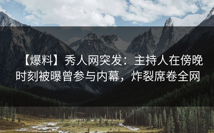 【爆料】秀人网突发:主持人在傍晚时刻被曝曾参与内幕,炸裂席卷全网 【爆料】秀人网突发:主持人在傍晚时刻被曝曾参与内幕,炸裂席卷全网
