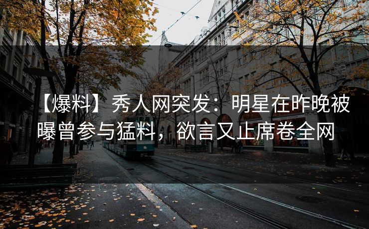 【爆料】秀人网突发:明星在昨晚被曝曾参与猛料,欲言又止席卷全网 【爆料】秀人网突发:明星在昨晚被曝曾参与猛料,欲言又止席卷全网