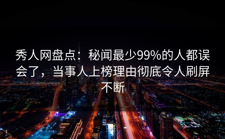 秀人网盘点:秘闻最少99%的人都误会了,当事人上榜理由彻底令人刷屏不断 秀人网盘点:秘闻最少99%的人都误会了,当事人上榜理由彻底令人刷屏不断