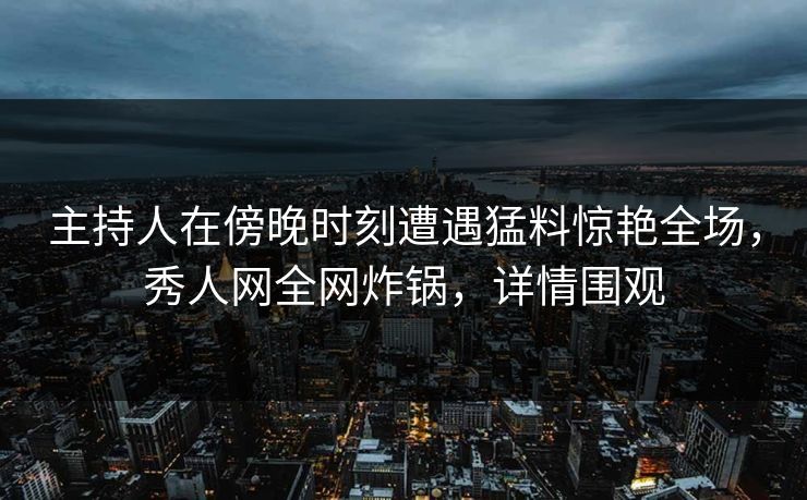 主持人在傍晚时刻遭遇猛料惊艳全场,秀人网全网炸锅,详情围观 主持人在傍晚时刻遭遇猛料惊艳全场,秀人网全网炸锅,详情围观