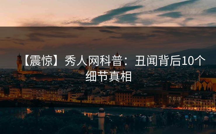 【震惊】秀人网科普:丑闻背后10个细节真相 【震惊】秀人网科普:丑闻背后10个细节真相