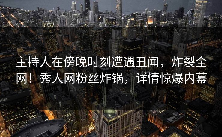 主持人在傍晚时刻遭遇丑闻,炸裂全网!秀人网粉丝炸锅,详情惊爆内幕 主持人在傍晚时刻遭遇丑闻,炸裂全网!秀人网粉丝炸锅,详情惊爆内幕