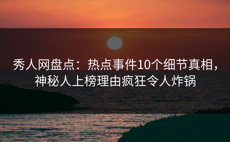 秀人网盘点:热点事件10个细节真相,神秘人上榜理由疯狂令人炸锅 秀人网盘点:热点事件10个细节真相,神秘人上榜理由疯狂令人炸锅