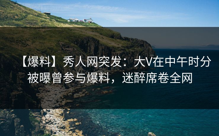 【爆料】秀人网突发:大V在中午时分被曝曾参与爆料,迷醉席卷全网 【爆料】秀人网突发:大V在中午时分被曝曾参与爆料,迷醉席卷全网