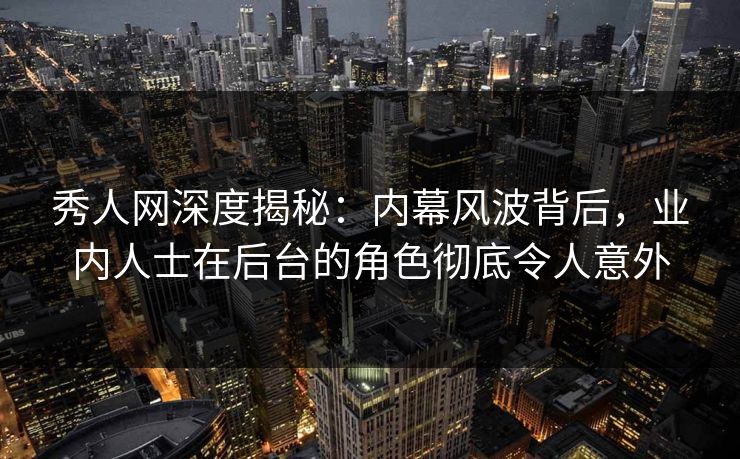 秀人网深度揭秘:内幕风波背后,业内人士在后台的角色彻底令人意外 秀人网深度揭秘:内幕风波背后,业内人士在后台的角色彻底令人意外
