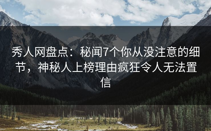 秀人网盘点：秘闻7个你从没注意的细节，神秘人上榜理由疯狂令人无法置信
