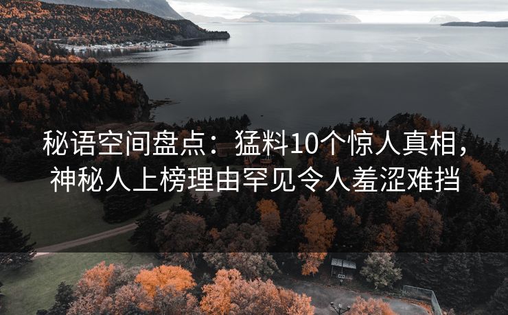 秘语空间盘点：猛料10个惊人真相，神秘人上榜理由罕见令人羞涩难挡