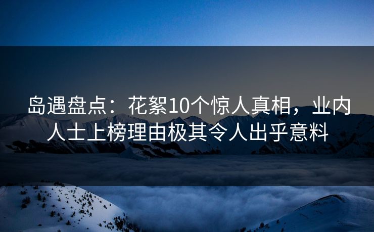 岛遇盘点:花絮10个惊人真相,业内人士上榜理由极其令人出乎意料 岛遇盘点:花絮10个惊人真相,业内人士上榜理由极其令人出乎意料