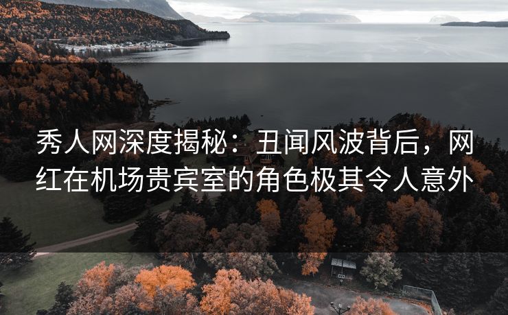 秀人网深度揭秘:丑闻风波背后,网红在机场贵宾室的角色极其令人意外 秀人网深度揭秘:丑闻风波背后,网红在机场贵宾室的角色极其令人意外