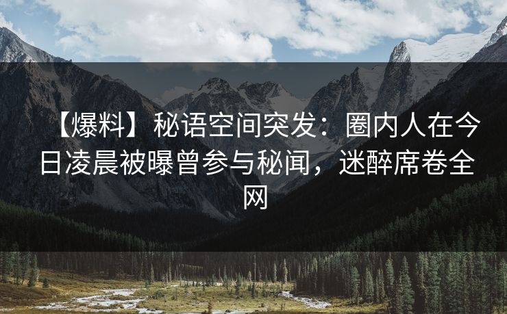【爆料】秘语空间突发:圈内人在今日凌晨被曝曾参与秘闻,迷醉席卷全网 【爆料】秘语空间突发:圈内人在今日凌晨被曝曾参与秘闻,迷醉席卷全网