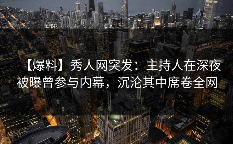 【爆料】秀人网突发:主持人在深夜被曝曾参与内幕,沉沦其中席卷全网 【爆料】秀人网突发:主持人在深夜被曝曾参与内幕,沉沦其中席卷全网