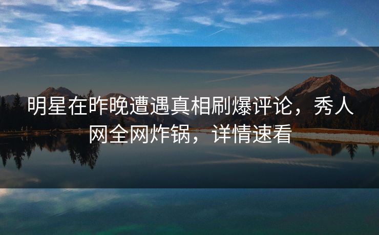 明星在昨晚遭遇真相刷爆评论，秀人网全网炸锅，详情速看