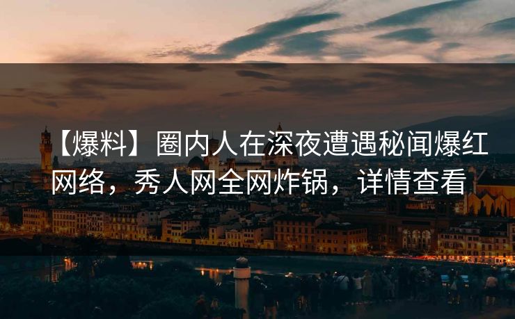 【爆料】圈内人在深夜遭遇秘闻爆红网络，秀人网全网炸锅，详情查看