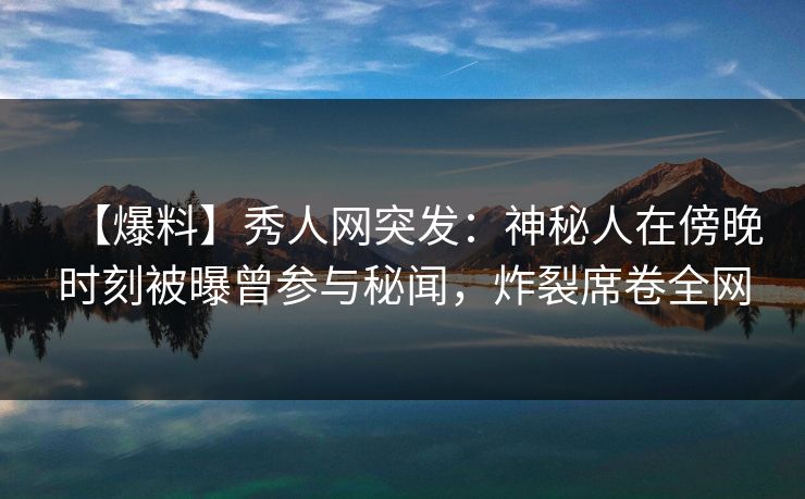 【爆料】秀人网突发:神秘人在傍晚时刻被曝曾参与秘闻,炸裂席卷全网 【爆料】秀人网突发:神秘人在傍晚时刻被曝曾参与秘闻,炸裂席卷全网