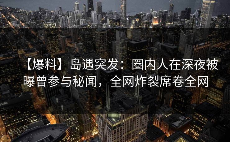 【爆料】岛遇突发:圈内人在深夜被曝曾参与秘闻,全网炸裂席卷全网 【爆料】岛遇突发:圈内人在深夜被曝曾参与秘闻,全网炸裂席卷全网