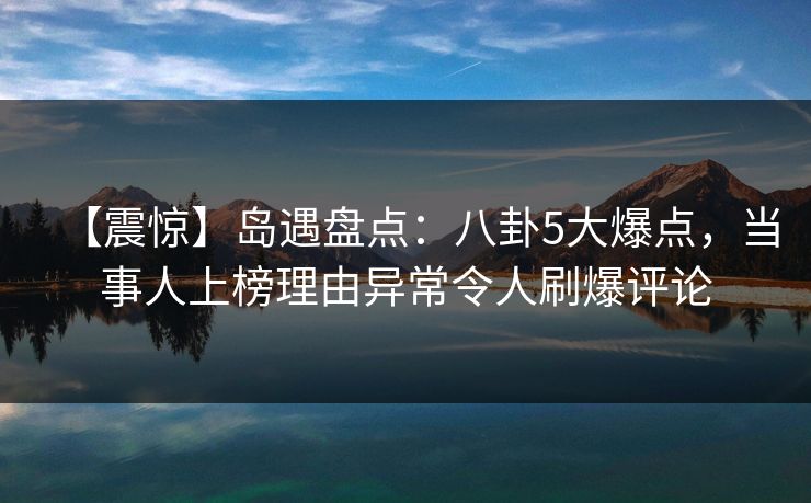 【震惊】岛遇盘点:八卦5大爆点,当事人上榜理由异常令人刷爆评论 【震惊】岛遇盘点:八卦5大爆点,当事人上榜理由异常令人刷爆评论