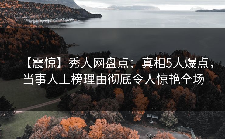 【震惊】秀人网盘点:真相5大爆点,当事人上榜理由彻底令人惊艳全场 【震惊】秀人网盘点:真相5大爆点,当事人上榜理由彻底令人惊艳全场
