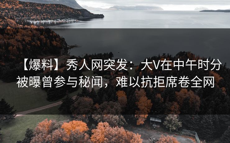 【爆料】秀人网突发：大V在中午时分被曝曾参与秘闻，难以抗拒席卷全网