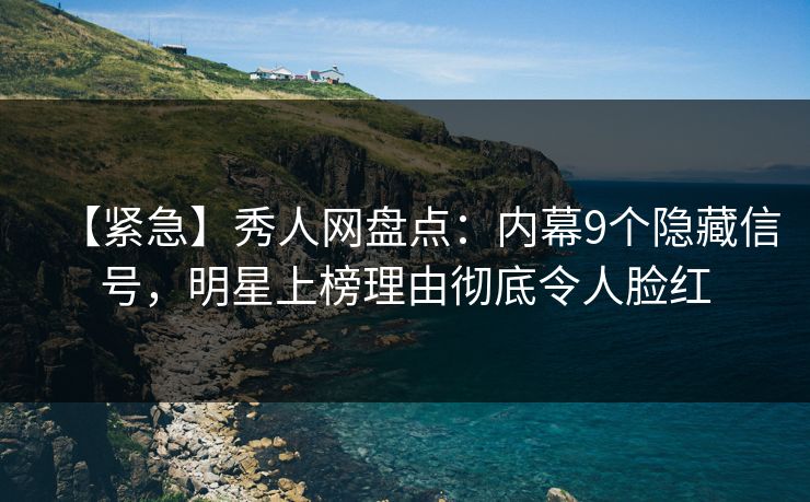 【紧急】秀人网盘点：内幕9个隐藏信号，明星上榜理由彻底令人脸红
