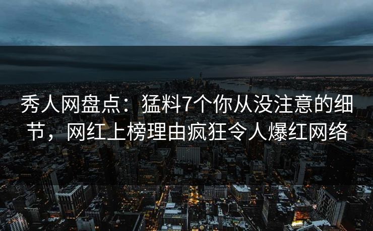 秀人网盘点:猛料7个你从没注意的细节,网红上榜理由疯狂令人爆红网络 秀人网盘点:猛料7个你从没注意的细节,网红上榜理由疯狂令人爆红网络