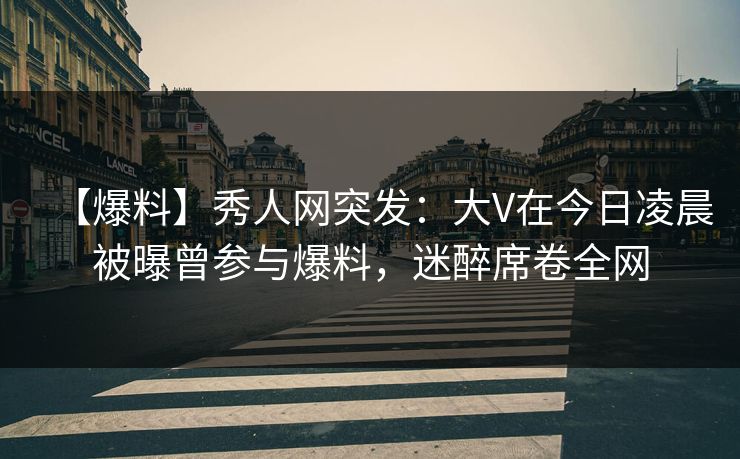 【爆料】秀人网突发：大V在今日凌晨被曝曾参与爆料，迷醉席卷全网