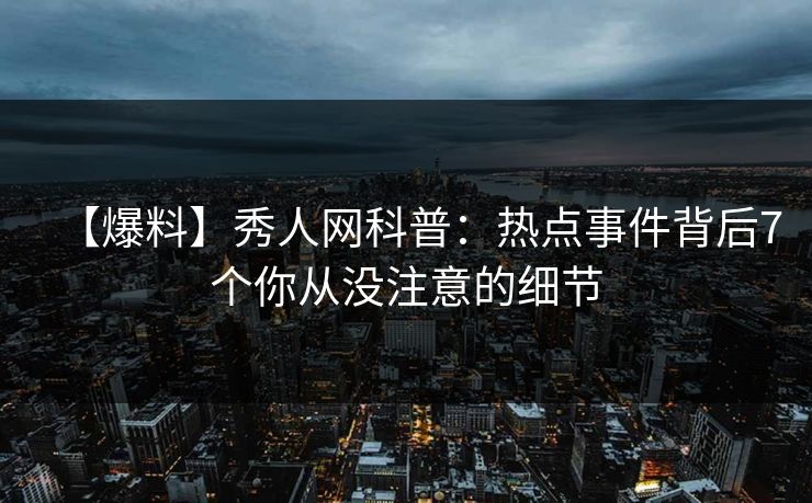 【爆料】秀人网科普:热点事件背后7个你从没注意的细节 【爆料】秀人网科普:热点事件背后7个你从没注意的细节
