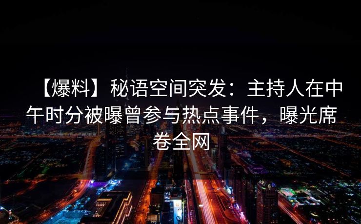 【爆料】秘语空间突发:主持人在中午时分被曝曾参与热点事件,曝光席卷全网 【爆料】秘语空间突发:主持人在中午时分被曝曾参与热点事件,曝光席卷全网