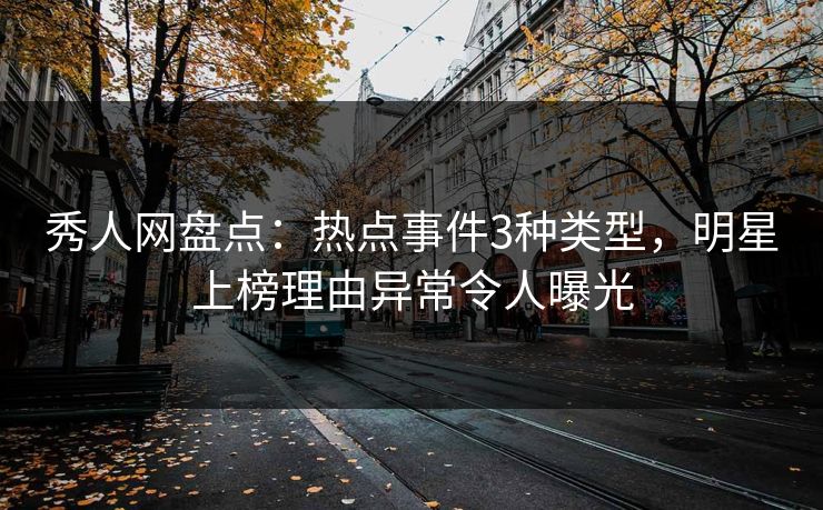 秀人网盘点:热点事件3种类型,明星上榜理由异常令人曝光 秀人网盘点:热点事件3种类型,明星上榜理由异常令人曝光