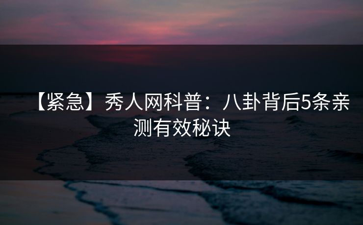 【紧急】秀人网科普:八卦背后5条亲测有效秘诀 【紧急】秀人网科普:八卦背后5条亲测有效秘诀