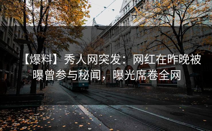 【爆料】秀人网突发：网红在昨晚被曝曾参与秘闻，曝光席卷全网