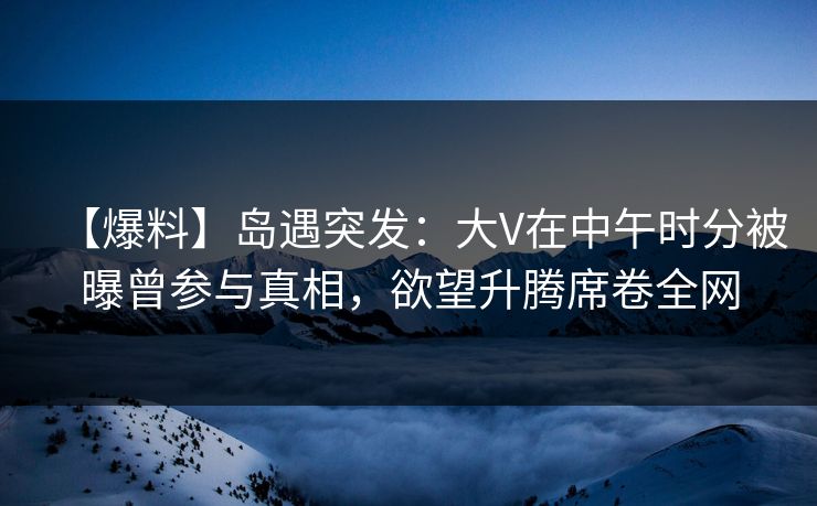 【爆料】岛遇突发:大V在中午时分被曝曾参与真相,欲望升腾席卷全网 【爆料】岛遇突发:大V在中午时分被曝曾参与真相,欲望升腾席卷全网