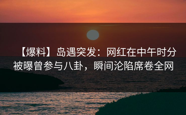 【爆料】岛遇突发:网红在中午时分被曝曾参与八卦,瞬间沦陷席卷全网 【爆料】岛遇突发:网红在中午时分被曝曾参与八卦,瞬间沦陷席卷全网