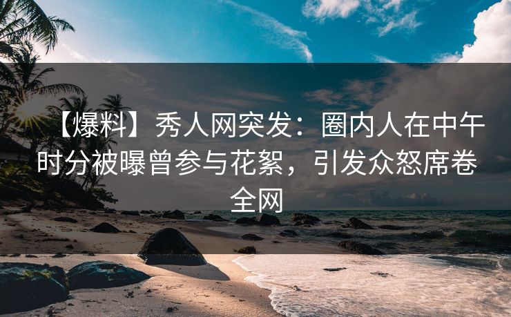 【爆料】秀人网突发:圈内人在中午时分被曝曾参与花絮,引发众怒席卷全网 【爆料】秀人网突发:圈内人在中午时分被曝曾参与花絮,引发众怒席卷全网