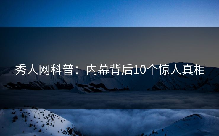 秀人网科普:内幕背后10个惊人真相 秀人网科普:内幕背后10个惊人真相