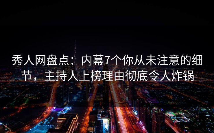 秀人网盘点：内幕7个你从未注意的细节，主持人上榜理由彻底令人炸锅