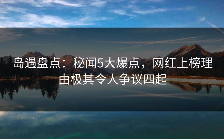 岛遇盘点:秘闻5大爆点,网红上榜理由极其令人争议四起 岛遇盘点:秘闻5大爆点,网红上榜理由极其令人争议四起