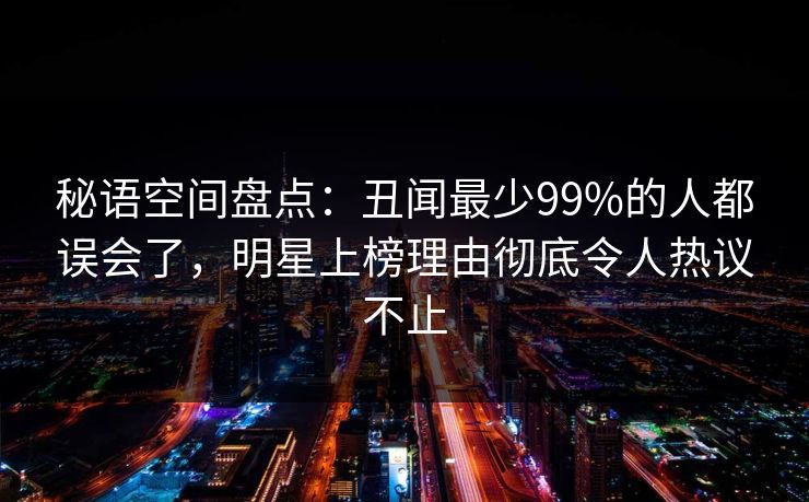 秘语空间盘点:丑闻最少99%的人都误会了,明星上榜理由彻底令人热议不止 秘语空间盘点:丑闻最少99%的人都误会了,明星上榜理由彻底令人热议不止