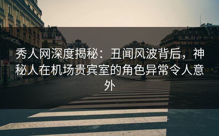 秀人网深度揭秘:丑闻风波背后,神秘人在机场贵宾室的角色异常令人意外 秀人网深度揭秘:丑闻风波背后,神秘人在机场贵宾室的角色异常令人意外