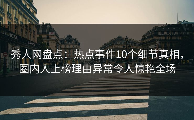 秀人网盘点：热点事件10个细节真相，圈内人上榜理由异常令人惊艳全场