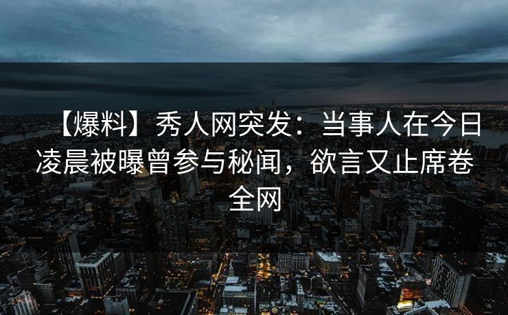 【爆料】秀人网突发：当事人在今日凌晨被曝曾参与秘闻，欲言又止席卷全网