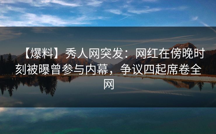 【爆料】秀人网突发:网红在傍晚时刻被曝曾参与内幕,争议四起席卷全网 【爆料】秀人网突发:网红在傍晚时刻被曝曾参与内幕,争议四起席卷全网