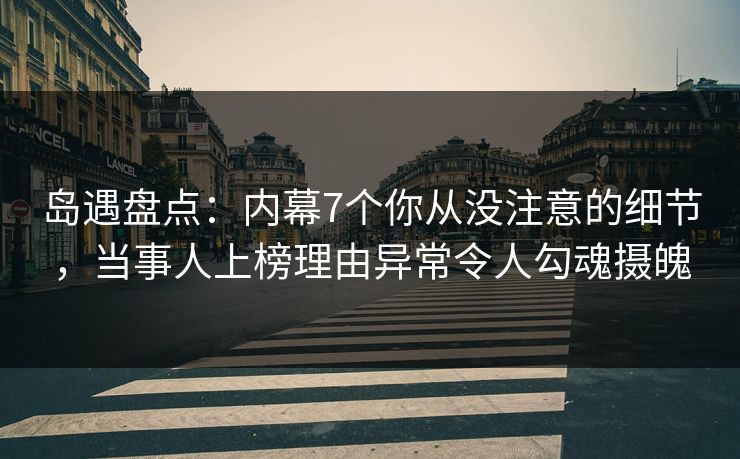 岛遇盘点:内幕7个你从没注意的细节,当事人上榜理由异常令人勾魂摄魄 岛遇盘点:内幕7个你从没注意的细节,当事人上榜理由异常令人勾魂摄魄