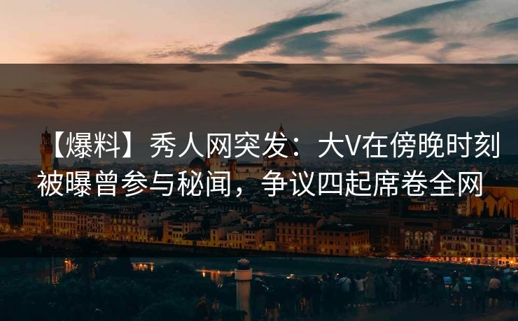 【爆料】秀人网突发:大V在傍晚时刻被曝曾参与秘闻,争议四起席卷全网 【爆料】秀人网突发:大V在傍晚时刻被曝曾参与秘闻,争议四起席卷全网