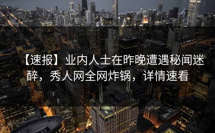 【速报】业内人士在昨晚遭遇秘闻迷醉，秀人网全网炸锅，详情速看