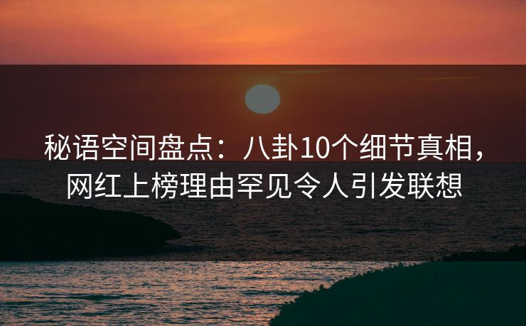 秘语空间盘点:八卦10个细节真相,网红上榜理由罕见令人引发联想 秘语空间盘点:八卦10个细节真相,网红上榜理由罕见令人引发联想