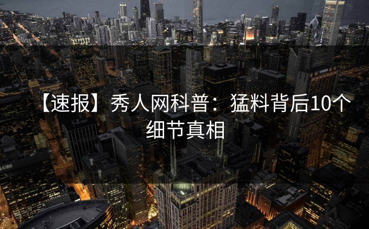 【速报】秀人网科普:猛料背后10个细节真相 【速报】秀人网科普:猛料背后10个细节真相