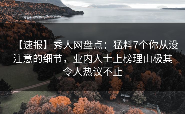 【速报】秀人网盘点:猛料7个你从没注意的细节,业内人士上榜理由极其令人热议不止 【速报】秀人网盘点:猛料7个你从没注意的细节,业内人士上榜理由极其令人热议不止