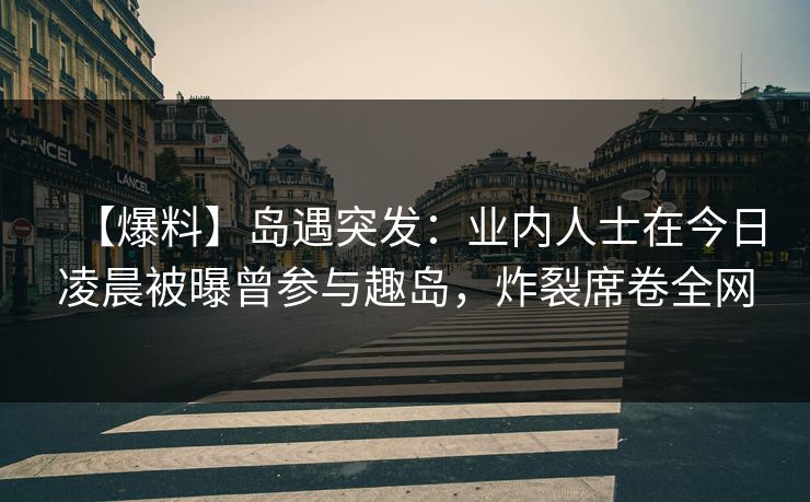 【爆料】岛遇突发:业内人士在今日凌晨被曝曾参与趣岛,炸裂席卷全网 【爆料】岛遇突发:业内人士在今日凌晨被曝曾参与趣岛,炸裂席卷全网