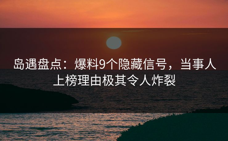 岛遇盘点：爆料9个隐藏信号，当事人上榜理由极其令人炸裂