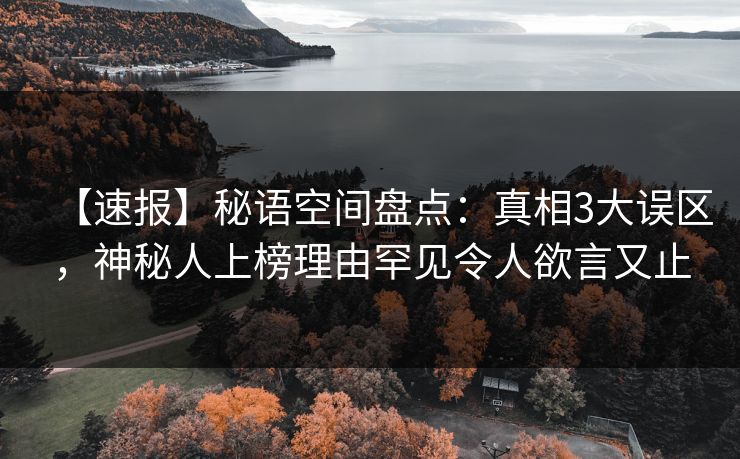 【速报】秘语空间盘点:真相3大误区,神秘人上榜理由罕见令人欲言又止 【速报】秘语空间盘点:真相3大误区,神秘人上榜理由罕见令人欲言又止